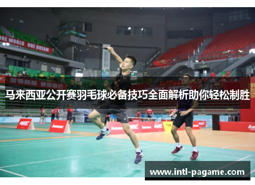 马来西亚公开赛羽毛球必备技巧全面解析助你轻松制胜