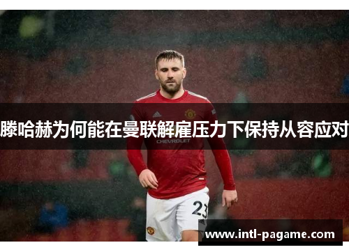 滕哈赫为何能在曼联解雇压力下保持从容应对